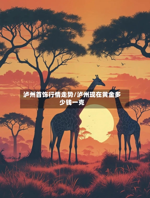 泸州首饰行情走势/泸州现在黄金多少钱一克