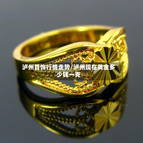 泸州首饰行情走势/泸州现在黄金多少钱一克-第2张图片
