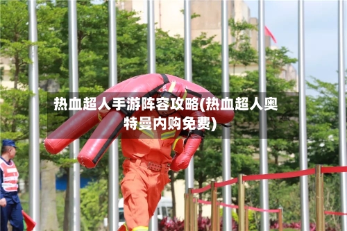热血超人手游阵容攻略(热血超人奥特曼内购免费)-第2张图片