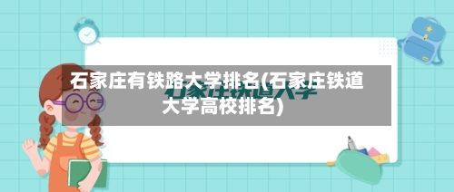 石家庄有铁路大学排名(石家庄铁道大学高校排名)