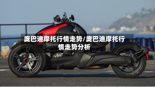 庞巴迪摩托行情走势/庞巴迪摩托行情走势分析